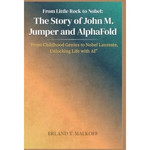 MALKOFF, ERLAND T. From Little Rock to Nobel: The Story of John M. Jumper and AlphaFold: “From Childhood Genius to Nobel Laureate, Unlocking Life with AI” MALKOFF, ERLAND T. From Little Rock to Nobel: The Story of John M. Jumper and AlphaFold: “From Childhood Genius to Nobel Laureate, Unlocking Life with AI”