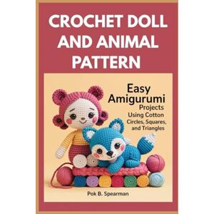 Spearman, Pok B. Crochet Doll and Animal Patterns: Easy Amigurumi Projects Using Cotton Circles, Squares, and Triangles Spearman, Pok B. Crochet Doll and Animal Patterns: Easy Amigurumi Projects Using Cotton Circles, Squares, and Triangles