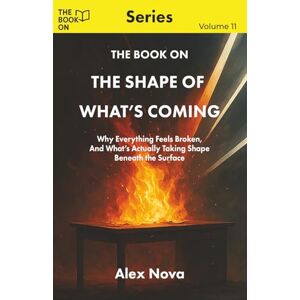 Nova, Alex The Book On The Shape of What’s Coming: Why Everything Feels Broken, And What’s Actually Taking Shape Beneath the Surface (The Book On Series) Nova, Alex The Book On The Shape of What’s Coming: Why Everything Feels Broken, And What’s Actually Taking Shape Beneath the Surface (The Book On Series)