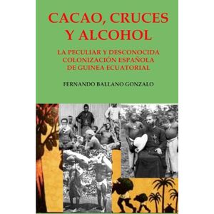 BALLANO GONZALO, FERNANDO CACAO, CRUCES Y ALCOHOL: LA PECULIAR Y DESCONOCIDA COLONIZACIÓN ESPAÑOLA DE GUINEA ECUATORIAL BALLANO GONZALO, FERNANDO CACAO, CRUCES Y ALCOHOL: LA PECULIAR Y DESCONOCIDA COLONIZACIÓN ESPAÑOLA DE GUINEA ECUATORIAL