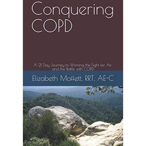 Moffett, RRT, AE-C, Elizabeth Conquering COPD: A 21 Day Journey to Winning the Fight for Air, and the Battle with COPD Moffett, RRT, AE-C, Elizabeth Conquering COPD: A 21 Day Journey to Winning the Fight for Air, and the Battle with COPD