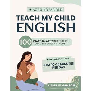 Hanson, Camille Teach My Child English Ages 0-6 Years Old: 100 Practical Activities to Teach Your child English at Home Hanson, Camille Teach My Child English Ages 0-6 Years Old: 100 Practical Activities to Teach Your child English at Home