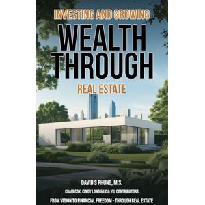 Phung, M S David S Investing and Growing Wealth Through Real Estate Phung, M S David S Investing and Growing Wealth Through Real Estate