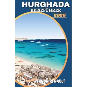 RENAULT, VERNON HURGHADA REISEFÜHRER 2026: Top-Strände, Abenteuer im Roten Meer, Luxusresorts und Insider-Tipps für einen unvergesslichen Urlaub in Ägypten RENAULT, VERNON HURGHADA REISEFÜHRER 2026: Top-Strände, Abenteuer im Roten Meer, Luxusresorts und Insider-Tipps für einen unvergesslichen Urlaub in Ägypten