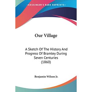 Wilson Our Village: A Sketch Of The History And Progress Of Bramley During Seven Centuries (1860) Wilson Our Village: A Sketch Of The History And Progress Of Bramley During Seven Centuries (1860)