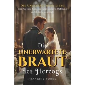 Yorke, Francine Die Unerwartete Braut des Herzogs: Eine Regency-Romanze voller Schmerz, Hoffnung und stiller Leidenschaft (Die Ungesprochene Liebe) Yorke, Francine Die Unerwartete Braut des Herzogs: Eine Regency-Romanze voller Schmerz, Hoffnung und stiller Leidenschaft (Die Ungesprochene Liebe)