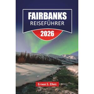 Ellett, Ernest S. FAIRBANKS REISEFÜHRER 2026: Entdecken Sie Alaskas Top-Attraktionen, versteckten Schätze, lokale Küche und wichtige Reisetipps für Besucher Ellett, Ernest S. FAIRBANKS REISEFÜHRER 2026: Entdecken Sie Alaskas Top-Attraktionen, versteckten Schätze, lokale Küche und wichtige Reisetipps für Besucher