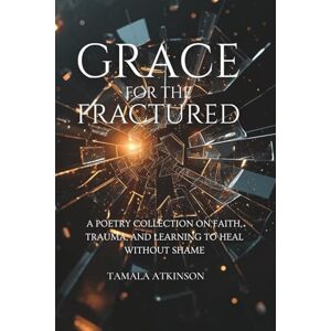 Atkinson, Tamala Grace for the Fractured: A Poetry Collection on Faith, Trauma, and Learning to Heal Without Shame Atkinson, Tamala Grace for the Fractured: A Poetry Collection on Faith, Trauma, and Learning to Heal Without Shame