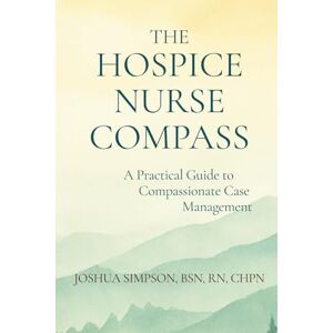 Simpson, Joshua A The Hospice Nurse Compass: A Practical Guide to Compassionate Case Management Simpson, Joshua A The Hospice Nurse Compass: A Practical Guide to Compassionate Case Management