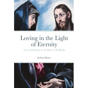 Elzner, Joshua Loving in the Light of Eternity: Love and Intimacy as the Heart of All Reality Elzner, Joshua Loving in the Light of Eternity: Love and Intimacy as the Heart of All Reality