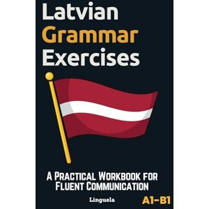 Linguela Latvian Grammar Exercises: A Practical Workbook for Fluent Communication Linguela Latvian Grammar Exercises: A Practical Workbook for Fluent Communication