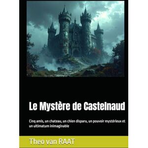 van RAAT, Theo Le Mystère de Castelnaud: Cinq amis, un chateau, un chien disparu, un pouvoir mystérieux et un ultimatum inimaginable van RAAT, Theo Le Mystère de Castelnaud: Cinq amis, un chateau, un chien disparu, un pouvoir mystérieux et un ultimatum inimaginable