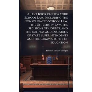 Finegan, Thomas Edward 1866- A Text Book on New York School Law, Including the Consolidated School Law, the University Law, the Decisions of Courts, and the Rulings and Decisions ... and the Commissioner of Education Finegan, Thomas Edward 1866- A Text Book on New York School Law, Including the Consolidated School Law, the University Law, the Decisions of Courts, and the Rulings and Decisions ... and the Commissioner of Education