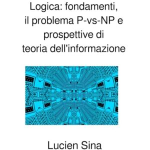Sina, Lucien Logica: fondamenti, il problema P-vs-NP e prospettive di teoria dell'informazione Sina, Lucien Logica: fondamenti, il problema P-vs-NP e prospettive di teoria dell'informazione