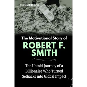 Holloway, Cassian The Motivational Story of Robert F. Smith: The Untold Journey of a Billionaire Who Turned Setbacks into Global Impact Holloway, Cassian The Motivational Story of Robert F. Smith: The Untold Journey of a Billionaire Who Turned Setbacks into Global Impact