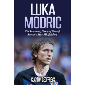 Geoffreys, Clayton Luka Modric: The Inspiring Story of One of Soccer's Star Midfielders (Soccer Biography Books) Geoffreys, Clayton Luka Modric: The Inspiring Story of One of Soccer's Star Midfielders (Soccer Biography Books)