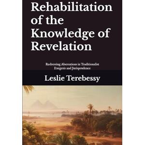 Terebessy, Leslie Rehabilitation of the Knowledge of Revelation: Redressing Aberrations in Traditionalist Exegesis and Jurisprudence Terebessy, Leslie Rehabilitation of the Knowledge of Revelation: Redressing Aberrations in Traditionalist Exegesis and Jurisprudence