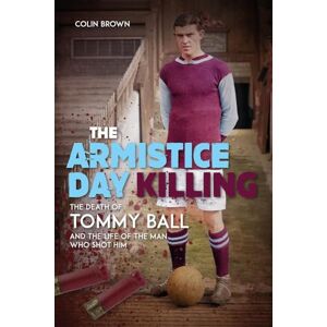 Colin Brown The Armistice Day Killing: The Death of Tommy Ball and the Life of the Man Who Shot Him Colin Brown The Armistice Day Killing: The Death of Tommy Ball and the Life of the Man Who Shot Him