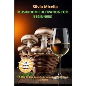 Micelia, Silvia Mushroom cultivation for Beginners: A step by step guide to Growing Your mushroom at Home Micelia, Silvia Mushroom cultivation for Beginners: A step by step guide to Growing Your mushroom at Home