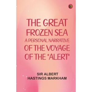 Sir Albert Hastings Markham The Great Frozen Sea: A Personal Narrative of the Voyage of the "Alert Sir Albert Hastings Markham The Great Frozen Sea: A Personal Narrative of the Voyage of the "Alert