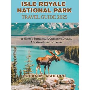 ASHFORD, LUCAN M. ISLE ROYALE NATIONAL PARK TRAVEL GUIDE 2025: A Hiker’s Paradise, A Camper’s Dream, A Nature Lover’s Haven ASHFORD, LUCAN M. ISLE ROYALE NATIONAL PARK TRAVEL GUIDE 2025: A Hiker’s Paradise, A Camper’s Dream, A Nature Lover’s Haven