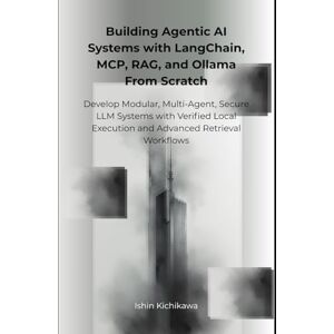 Kichikawa, Ishin Building Agentic AI Systems with LangChain, MCP, RAG, and Ollama From Scratch: Develop Modular, Multi-Agent, Secure LLM Systems with Verified Local Execution and Advanced Retrieval Workflows Kichikawa, Ishin Building Agentic AI Systems with LangChain, MCP, RAG, and Ollama From Scratch: Develop Modular, Multi-Agent, Secure LLM Systems with Verified Local Execution and Advanced Retrieval Workflows