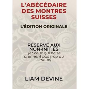 Devine, Liam L’ABÉCÉDAIRE DES MONTRES SUISSES: RÉSERVÉ AUX NON-INITIÉS (et ceux qui ne se prennent pas trop au sérieux) Devine, Liam L’ABÉCÉDAIRE DES MONTRES SUISSES: RÉSERVÉ AUX NON-INITIÉS (et ceux qui ne se prennent pas trop au sérieux)