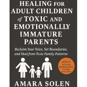Solen, Amara Healing for Adult Children of Toxic and Emotionally Immature Parents: Reclaim Your Voice, Set Boundaries, and Heal from Toxic Family Patterns Solen, Amara Healing for Adult Children of Toxic and Emotionally Immature Parents: Reclaim Your Voice, Set Boundaries, and Heal from Toxic Family Patterns