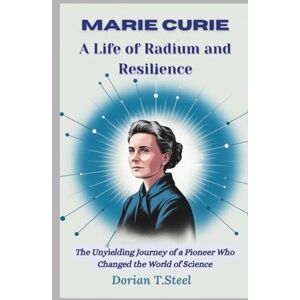 T.Steel, Dorian MARIE CURIE: A Life of Radium and Resilience: The Unyielding Journey of a Pioneer Who Changed the World of Science T.Steel, Dorian MARIE CURIE: A Life of Radium and Resilience: The Unyielding Journey of a Pioneer Who Changed the World of Science