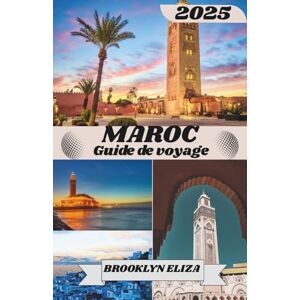 Eliza, Brooklyn MAROC GUIDE DE VOYAGE 2025: Découvrez la magie du Maroc : un voyage à travers les villes, les souks et le Sahara Eliza, Brooklyn MAROC GUIDE DE VOYAGE 2025: Découvrez la magie du Maroc : un voyage à travers les villes, les souks et le Sahara