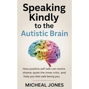 Jones, Micheal Speaking Kindly to the Autistic Brain: How Positive Self-Talk Can Rewire Shame, Quiet the Inner Critic, and Help You Feel Safe Being You Jones, Micheal Speaking Kindly to the Autistic Brain: How Positive Self-Talk Can Rewire Shame, Quiet the Inner Critic, and Help You Feel Safe Being You