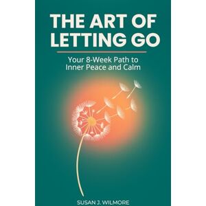 J. Wilmore, Susan The Art of Letting Go: Your 8-Week Path to Inner Peace and Calm: Stop Overthinking and Release Anxiety: A Practical Daily Toolkit for Emotional Healing and a Peaceful Mind J. Wilmore, Susan The Art of Letting Go: Your 8-Week Path to Inner Peace and Calm: Stop Overthinking and Release Anxiety: A Practical Daily Toolkit for Emotional Healing and a Peaceful Mind