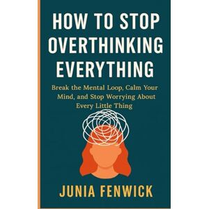 FENWICK, JUNIA HOW TO STOP OVERTHINKING EVERYTHING: Break the Mental Loop, Calm Your Mind, and Stop Worrying About Every Little Thing FENWICK, JUNIA HOW TO STOP OVERTHINKING EVERYTHING: Break the Mental Loop, Calm Your Mind, and Stop Worrying About Every Little Thing