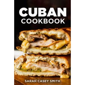 Smith, Sarah Casey Cuban Cookbook: Traditional and Modern Cuban Cuisine to Celebrate Food, Flavors, and History Smith, Sarah Casey Cuban Cookbook: Traditional and Modern Cuban Cuisine to Celebrate Food, Flavors, and History