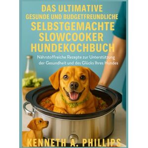 Philips DAS ULTIMATIVE GESUNDE UND BUDGETFREUNDLICHE SELBSTGEMACHTE SLOWCOOKER HUNDEKOCHBUCH: Nährstoffreiche Rezepte zur Unterstützung der Gesundheit und des Glücks Ihres Hundes Philips DAS ULTIMATIVE GESUNDE UND BUDGETFREUNDLICHE SELBSTGEMACHTE SLOWCOOKER HUNDEKOCHBUCH: Nährstoffreiche Rezepte zur Unterstützung der Gesundheit und des Glücks Ihres Hundes