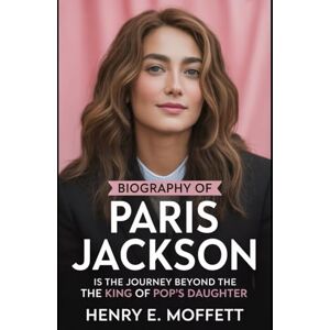 E. Moffett, Henry BIOGRAPHY OF PARIS JACKSON: The Journey Beyond the King of Pop’s Daughter E. Moffett, Henry BIOGRAPHY OF PARIS JACKSON: The Journey Beyond the King of Pop’s Daughter
