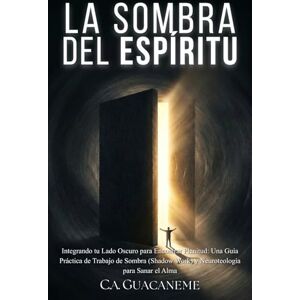 GUACANEME, C.A. La Sombra del Espíritu: Integrando tu Lado Oscuro para Encontrar Plenitud: Una Guía Práctica de Trabajo de Sombra (Shadow Work) y Neuroteología para Sanar el Alma GUACANEME, C.A. La Sombra del Espíritu: Integrando tu Lado Oscuro para Encontrar Plenitud: Una Guía Práctica de Trabajo de Sombra (Shadow Work) y Neuroteología para Sanar el Alma
