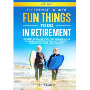 Francis, S.C. The Ultimate Book of Fun Things to Do in Retirement Volume 1: Hundreds of ideas to spark your imagination for planning an exciting, active, happy, ... ... healthy, and mentally sharp life after work Francis, S.C. The Ultimate Book of Fun Things to Do in Retirement Volume 1: Hundreds of ideas to spark your imagination for planning an exciting, active, happy, ... ... healthy, and mentally sharp life after work