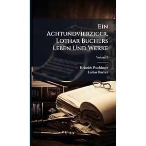 Poschinger, Heinrich Ein Achtundvierziger, Lothar Buchers Leben Und Werke Poschinger, Heinrich Ein Achtundvierziger, Lothar Buchers Leben Und Werke