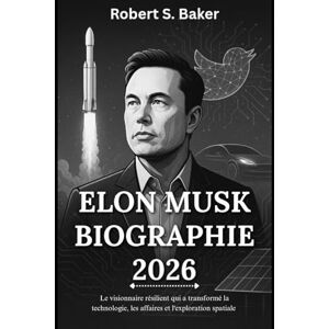 S. Baker, Robert ELON MUSK BIOGRAPHIE 2026: Le visionnaire résilient qui a transformé la technologie, les affaires et l'exploration spatiale (LIVRES DE BIOGRAPHIE) S. Baker, Robert ELON MUSK BIOGRAPHIE 2026: Le visionnaire résilient qui a transformé la technologie, les affaires et l'exploration spatiale (LIVRES DE BIOGRAPHIE)