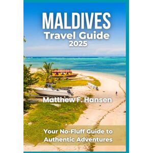 F. Hansen, Matthew Maldives Travel Guide 2025: Your No-Fluff Guide to Authentic Adventures F. Hansen, Matthew Maldives Travel Guide 2025: Your No-Fluff Guide to Authentic Adventures