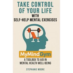Moore, Stephanie Take Control of Your Life with Self-Help Mental Exercises: MyMindGym: A Toolbox to Aid in Mental Health Well-Being Moore, Stephanie Take Control of Your Life with Self-Help Mental Exercises: MyMindGym: A Toolbox to Aid in Mental Health Well-Being