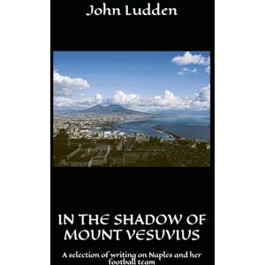 Ludden, John IN THE SHADOW OF MOUNT VESUVIUS: A selection of writing on Naples and her football team Ludden, John IN THE SHADOW OF MOUNT VESUVIUS: A selection of writing on Naples and her football team