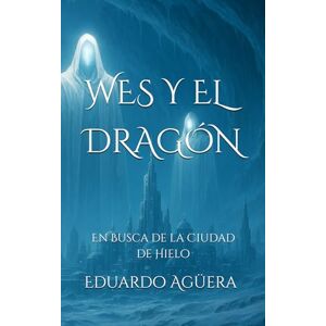 Agüera Villalobos, Eduardo Wes y el Dragón: En Busca de la Ciudad de Hielo. Tomo 5. (Novela fantástica). Agüera Villalobos, Eduardo Wes y el Dragón: En Busca de la Ciudad de Hielo. Tomo 5. (Novela fantástica).