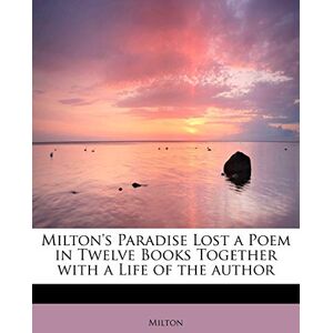 Milton s Paradise Lost a Poem in Twelve Books Together with a Life of the Author Milton s Paradise Lost a Poem in Twelve Books Together with a Life of the Author