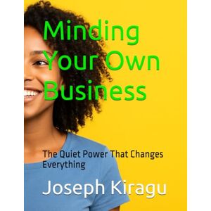Kiragu, Joseph Minding Your Own Business: The Quiet Power That Changes Everything Kiragu, Joseph Minding Your Own Business: The Quiet Power That Changes Everything