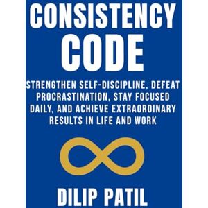 PATIL, DILIP CONSISTENCY CODE: Strengthen Self-Discipline, Defeat Procrastination, Stay Focused Daily, and Achieve Extraordinary Results in Life and Work (Self-Discipline Blueprint Series) PATIL, DILIP CONSISTENCY CODE: Strengthen Self-Discipline, Defeat Procrastination, Stay Focused Daily, and Achieve Extraordinary Results in Life and Work (Self-Discipline Blueprint Series)
