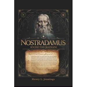 Jennings, Henry L. NOSTRADAMUS Beyond the Quatrains: How His Prophecies Explain Past Events, Influence Human Fear, and Forecast the Future Jennings, Henry L. NOSTRADAMUS Beyond the Quatrains: How His Prophecies Explain Past Events, Influence Human Fear, and Forecast the Future