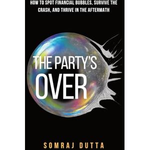 Dutta, Somraj The Party’s Over: How To Spot Financial Bubbles, Survive The Crash and Thrive in the Aftermath Dutta, Somraj The Party’s Over: How To Spot Financial Bubbles, Survive The Crash and Thrive in the Aftermath