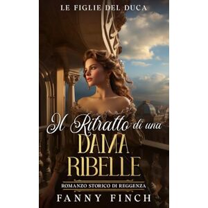 Finch, Fanny Il Ritratto Di Una Dama Ribelle: Romanzo Storico Di Reggenza (Le Figlie del Duca) Finch, Fanny Il Ritratto Di Una Dama Ribelle: Romanzo Storico Di Reggenza (Le Figlie del Duca)